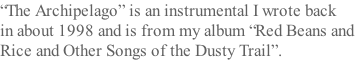 “The Archipelago” is an instrumental I wrote back  in about 1998 and is from my album “Red Beans and  Rice and Other Songs of the Dusty Trail”.