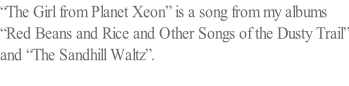 “The Girl from Planet Xeon” is a song from my albums “Red Beans and Rice and Other Songs of the Dusty Trail” and “The Sandhill Waltz”.