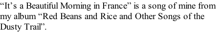 “It’s a Beautiful Morning in France” is a song of mine from  my album “Red Beans and Rice and Other Songs of the  Dusty Trail”.