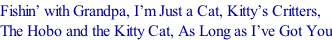 Fishin’ with Grandpa, I’m Just a Cat, Kitty’s Critters,  The Hobo and the Kitty Cat, As Long as I’ve Got You